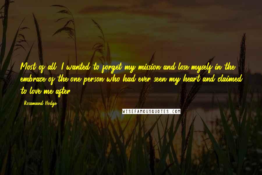 Rosamund Hodge Quotes: Most of all, I wanted to forget my mission and lose myself in the embrace of the one person who had ever seen my heart and claimed to love me after.