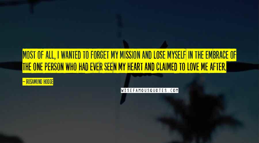 Rosamund Hodge Quotes: Most of all, I wanted to forget my mission and lose myself in the embrace of the one person who had ever seen my heart and claimed to love me after.