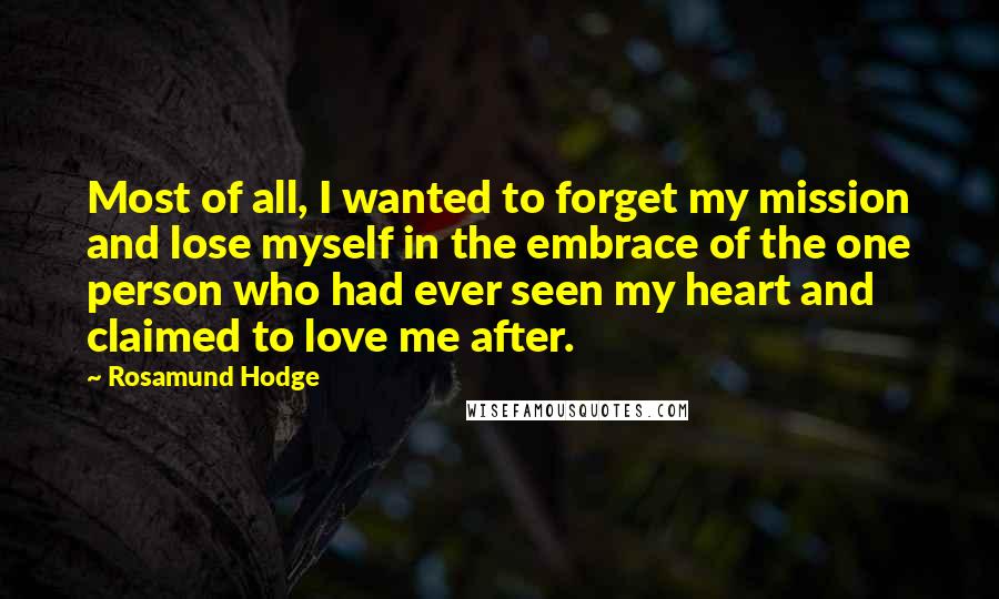 Rosamund Hodge Quotes: Most of all, I wanted to forget my mission and lose myself in the embrace of the one person who had ever seen my heart and claimed to love me after.