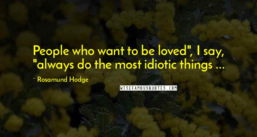 Rosamund Hodge Quotes: People who want to be loved", I say, "always do the most idiotic things ...