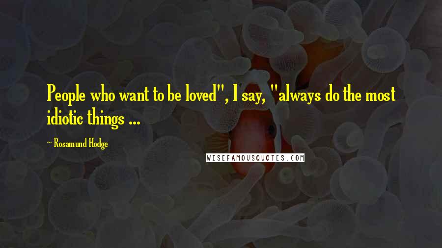 Rosamund Hodge Quotes: People who want to be loved", I say, "always do the most idiotic things ...