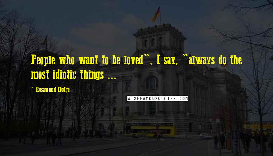 Rosamund Hodge Quotes: People who want to be loved", I say, "always do the most idiotic things ...