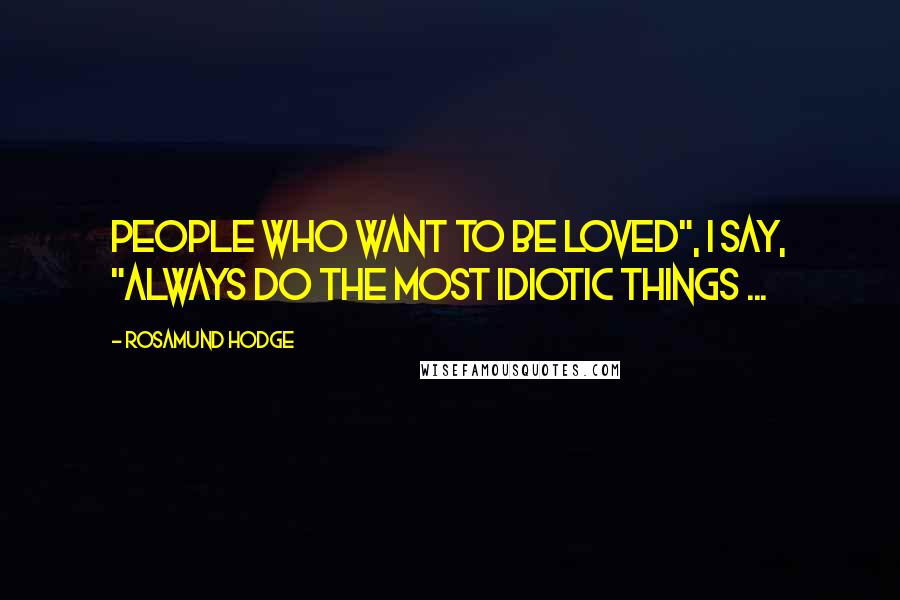 Rosamund Hodge Quotes: People who want to be loved", I say, "always do the most idiotic things ...