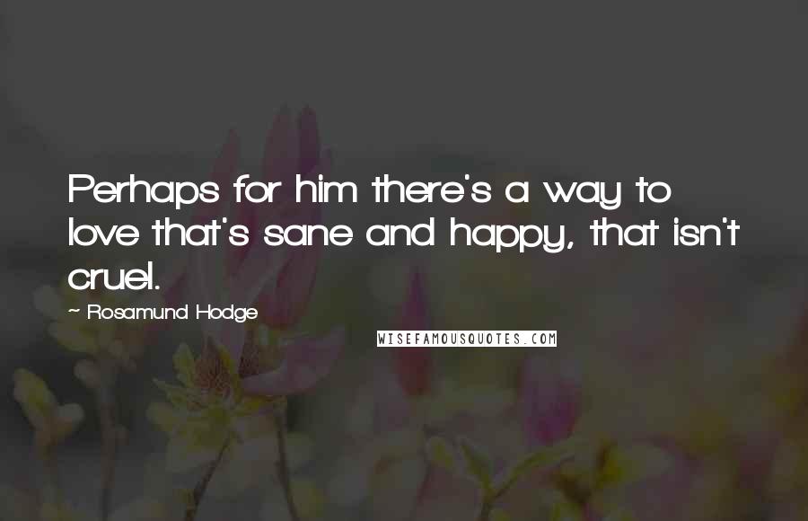 Rosamund Hodge Quotes: Perhaps for him there's a way to love that's sane and happy, that isn't cruel.