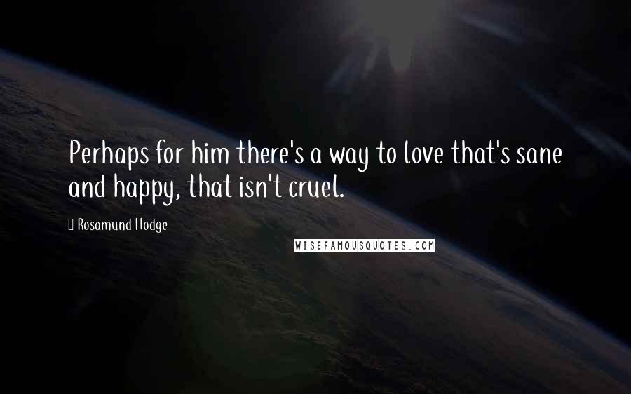 Rosamund Hodge Quotes: Perhaps for him there's a way to love that's sane and happy, that isn't cruel.