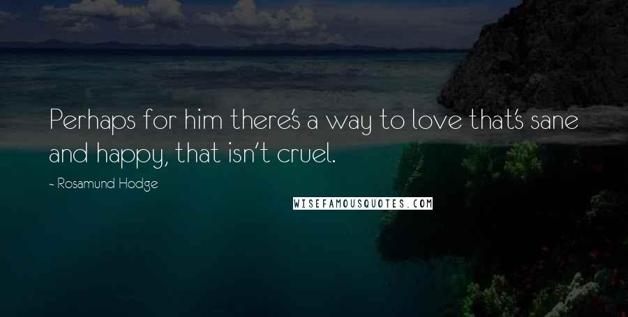 Rosamund Hodge Quotes: Perhaps for him there's a way to love that's sane and happy, that isn't cruel.