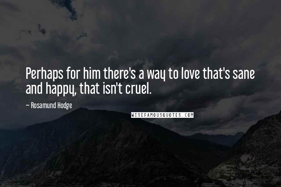 Rosamund Hodge Quotes: Perhaps for him there's a way to love that's sane and happy, that isn't cruel.