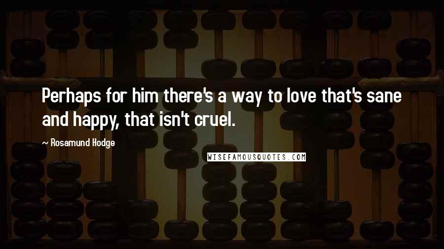 Rosamund Hodge Quotes: Perhaps for him there's a way to love that's sane and happy, that isn't cruel.