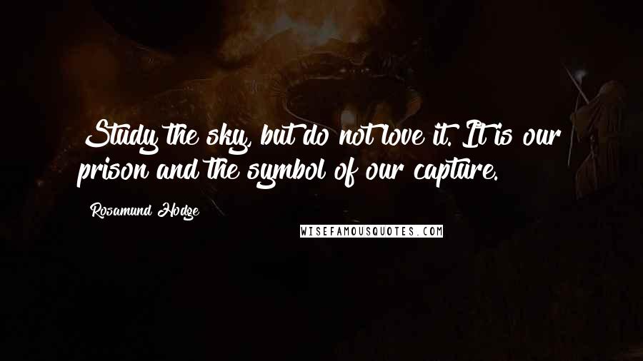 Rosamund Hodge Quotes: Study the sky, but do not love it. It is our prison and the symbol of our capture.