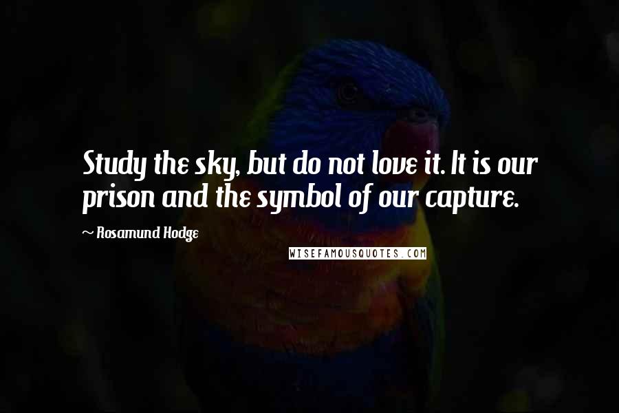 Rosamund Hodge Quotes: Study the sky, but do not love it. It is our prison and the symbol of our capture.