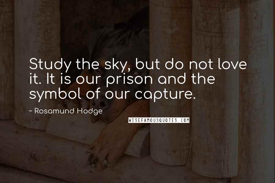 Rosamund Hodge Quotes: Study the sky, but do not love it. It is our prison and the symbol of our capture.