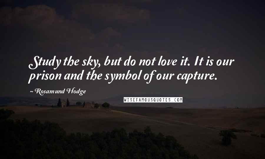 Rosamund Hodge Quotes: Study the sky, but do not love it. It is our prison and the symbol of our capture.