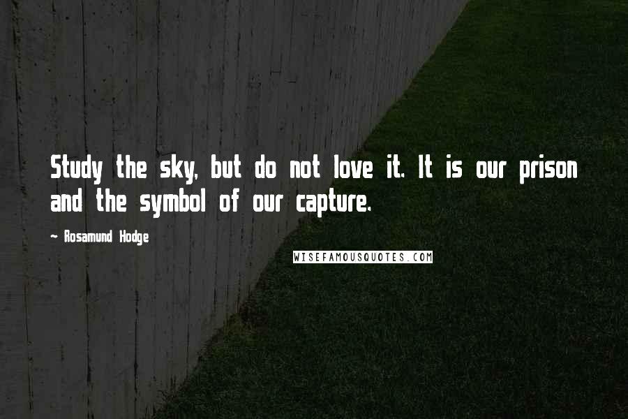 Rosamund Hodge Quotes: Study the sky, but do not love it. It is our prison and the symbol of our capture.