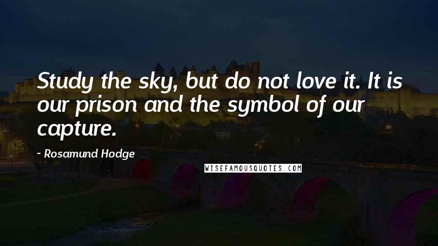 Rosamund Hodge Quotes: Study the sky, but do not love it. It is our prison and the symbol of our capture.