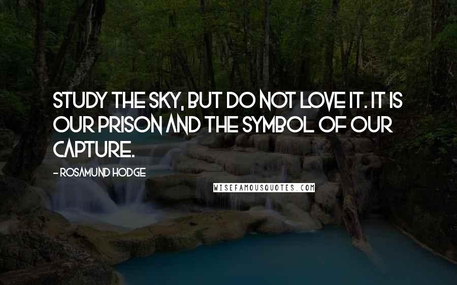 Rosamund Hodge Quotes: Study the sky, but do not love it. It is our prison and the symbol of our capture.