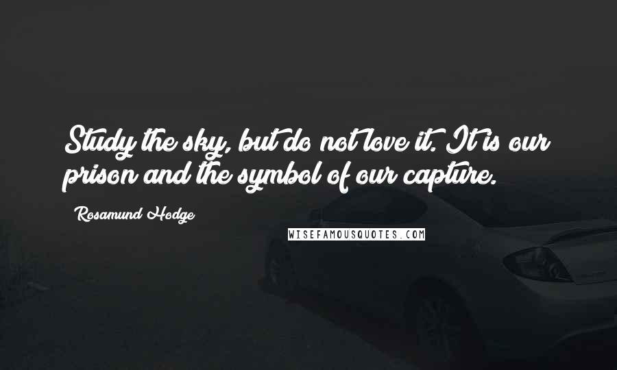 Rosamund Hodge Quotes: Study the sky, but do not love it. It is our prison and the symbol of our capture.