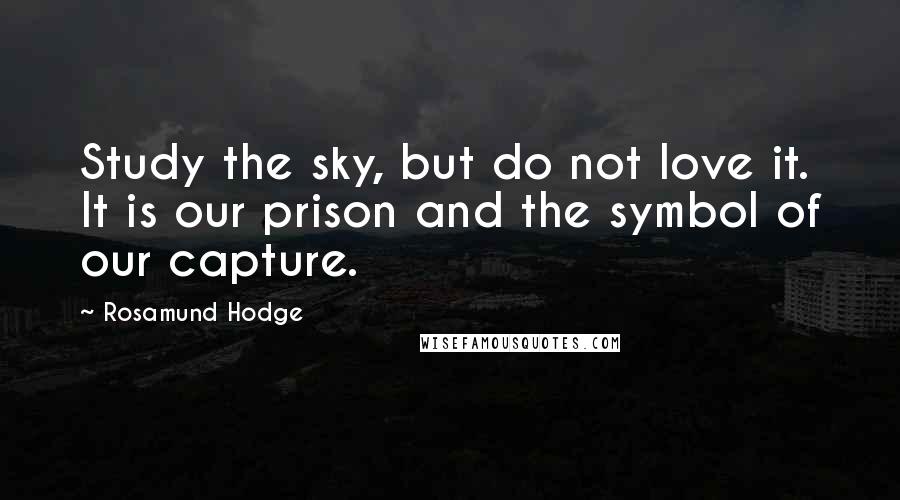 Rosamund Hodge Quotes: Study the sky, but do not love it. It is our prison and the symbol of our capture.