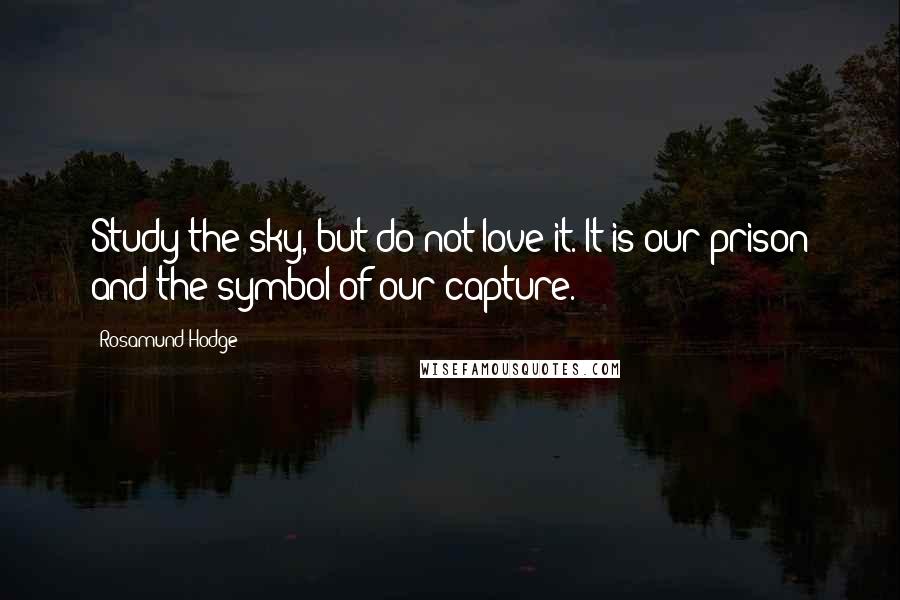 Rosamund Hodge Quotes: Study the sky, but do not love it. It is our prison and the symbol of our capture.