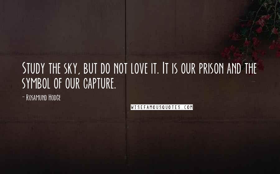 Rosamund Hodge Quotes: Study the sky, but do not love it. It is our prison and the symbol of our capture.