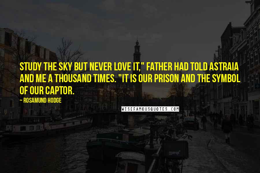 Rosamund Hodge Quotes: Study the sky but never love it," Father had told Astraia and me a thousand times. "It is our prison and the symbol of our captor.