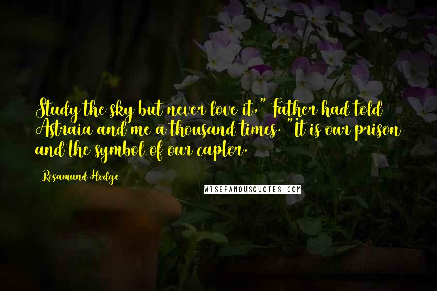 Rosamund Hodge Quotes: Study the sky but never love it," Father had told Astraia and me a thousand times. "It is our prison and the symbol of our captor.