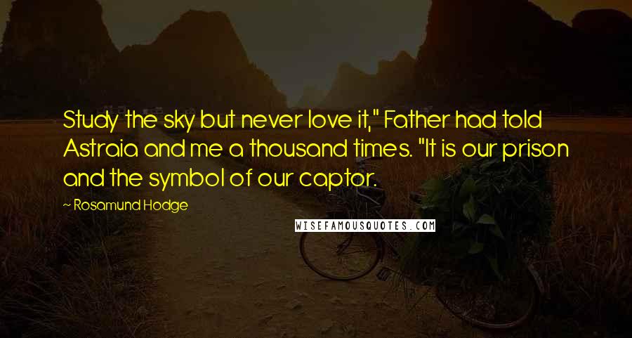 Rosamund Hodge Quotes: Study the sky but never love it," Father had told Astraia and me a thousand times. "It is our prison and the symbol of our captor.