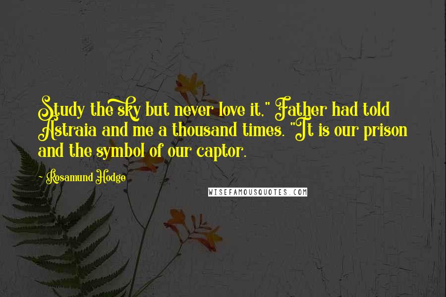 Rosamund Hodge Quotes: Study the sky but never love it," Father had told Astraia and me a thousand times. "It is our prison and the symbol of our captor.