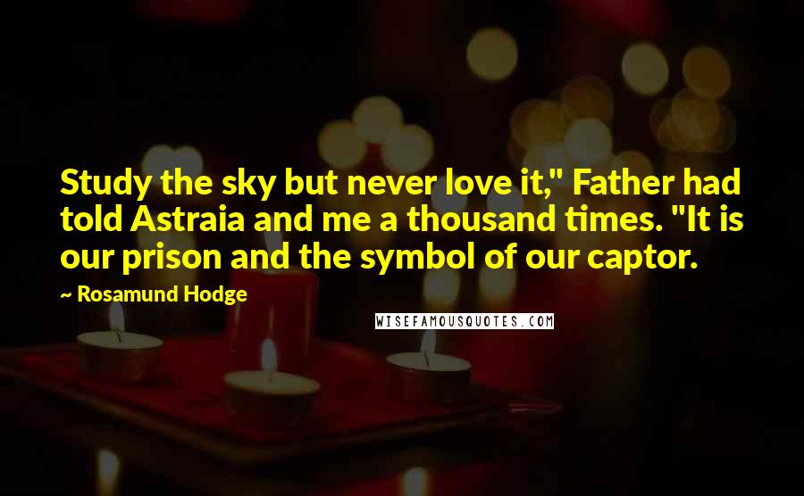 Rosamund Hodge Quotes: Study the sky but never love it," Father had told Astraia and me a thousand times. "It is our prison and the symbol of our captor.