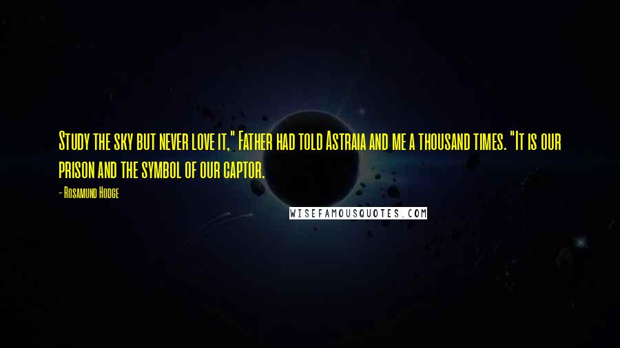 Rosamund Hodge Quotes: Study the sky but never love it," Father had told Astraia and me a thousand times. "It is our prison and the symbol of our captor.