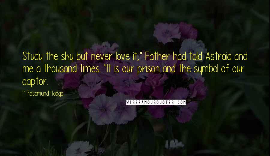 Rosamund Hodge Quotes: Study the sky but never love it," Father had told Astraia and me a thousand times. "It is our prison and the symbol of our captor.