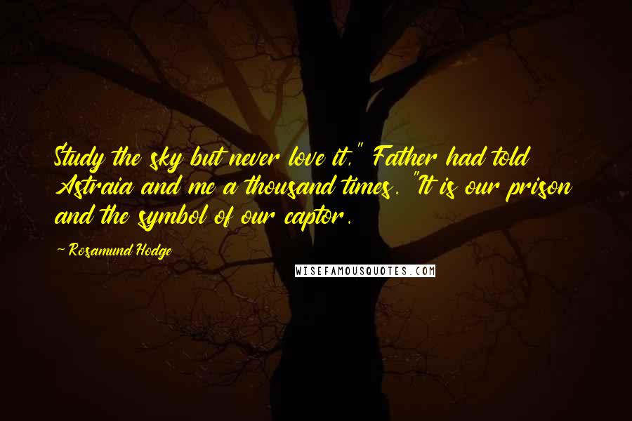 Rosamund Hodge Quotes: Study the sky but never love it," Father had told Astraia and me a thousand times. "It is our prison and the symbol of our captor.