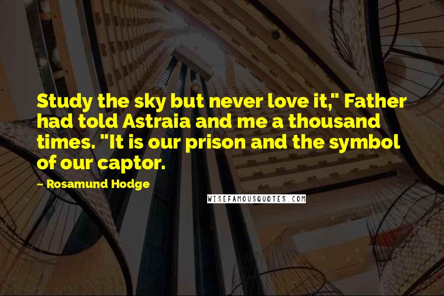 Rosamund Hodge Quotes: Study the sky but never love it," Father had told Astraia and me a thousand times. "It is our prison and the symbol of our captor.