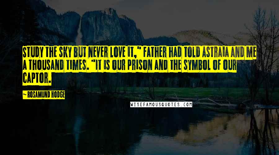 Rosamund Hodge Quotes: Study the sky but never love it," Father had told Astraia and me a thousand times. "It is our prison and the symbol of our captor.