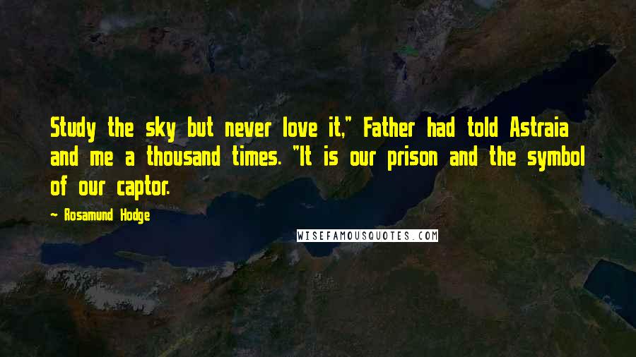 Rosamund Hodge Quotes: Study the sky but never love it," Father had told Astraia and me a thousand times. "It is our prison and the symbol of our captor.