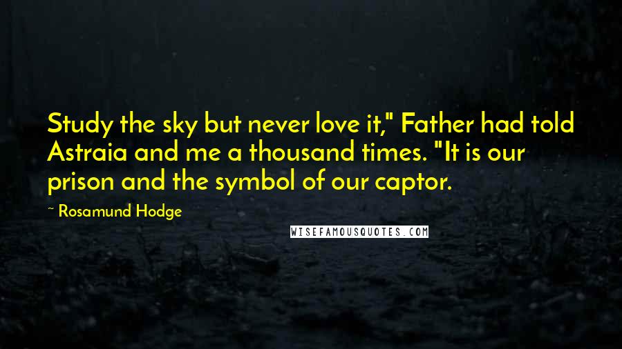 Rosamund Hodge Quotes: Study the sky but never love it," Father had told Astraia and me a thousand times. "It is our prison and the symbol of our captor.