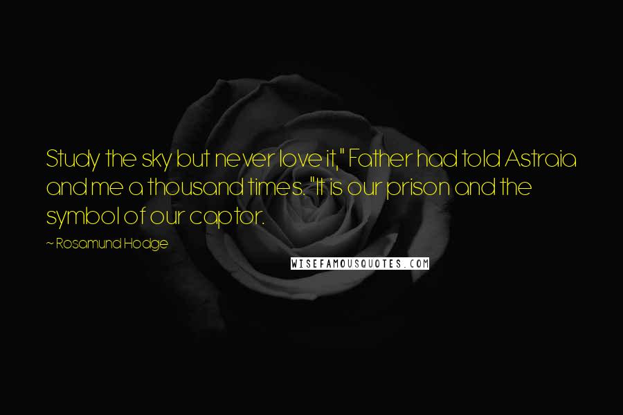 Rosamund Hodge Quotes: Study the sky but never love it," Father had told Astraia and me a thousand times. "It is our prison and the symbol of our captor.
