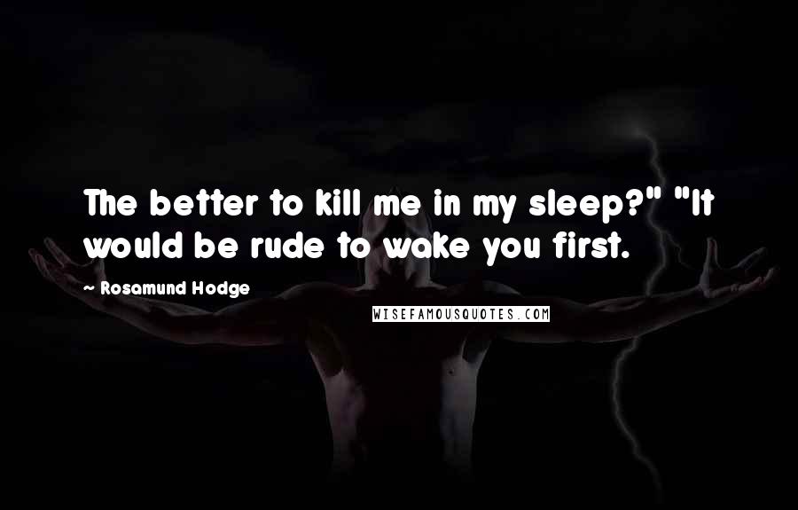 Rosamund Hodge Quotes: The better to kill me in my sleep?" "It would be rude to wake you first.