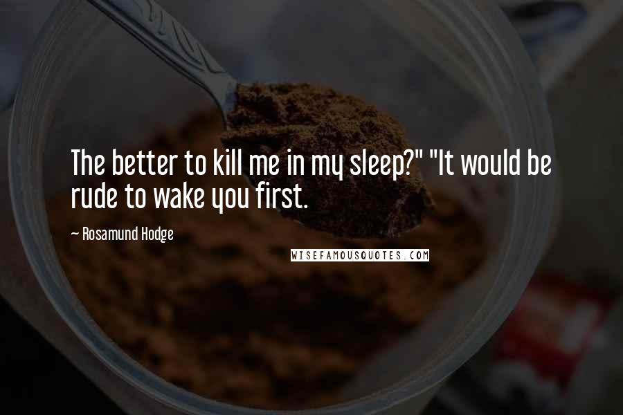 Rosamund Hodge Quotes: The better to kill me in my sleep?" "It would be rude to wake you first.