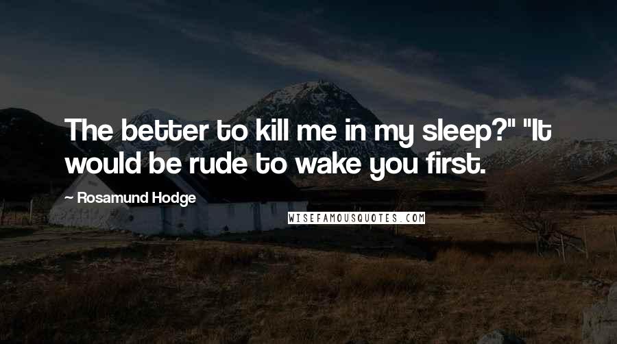 Rosamund Hodge Quotes: The better to kill me in my sleep?" "It would be rude to wake you first.