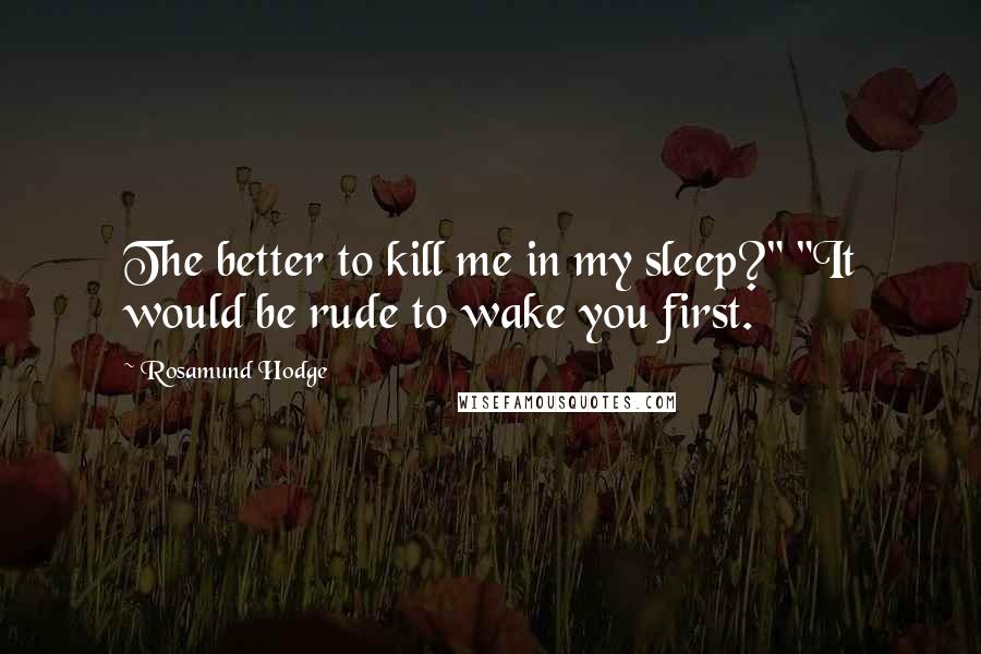 Rosamund Hodge Quotes: The better to kill me in my sleep?" "It would be rude to wake you first.