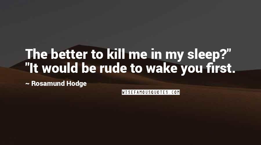 Rosamund Hodge Quotes: The better to kill me in my sleep?" "It would be rude to wake you first.