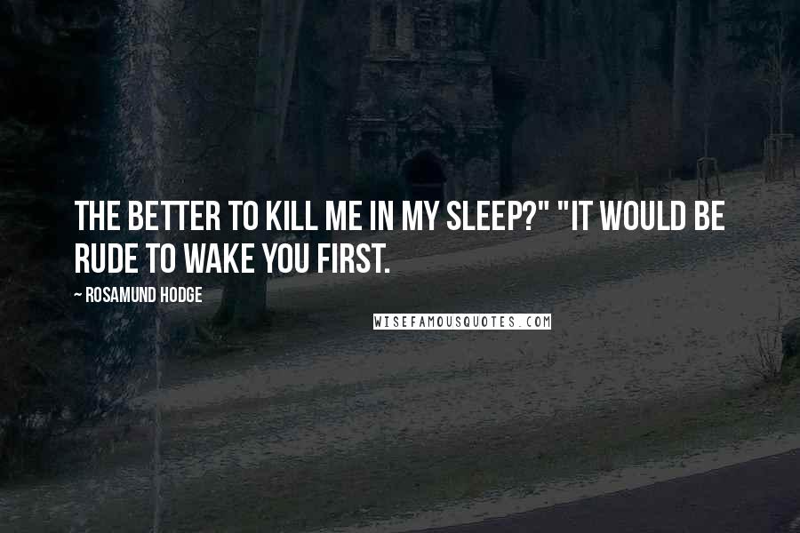 Rosamund Hodge Quotes: The better to kill me in my sleep?" "It would be rude to wake you first.