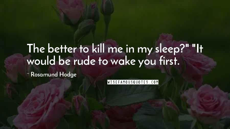 Rosamund Hodge Quotes: The better to kill me in my sleep?" "It would be rude to wake you first.