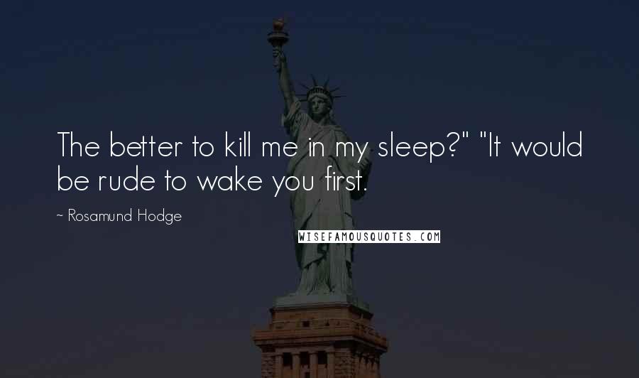 Rosamund Hodge Quotes: The better to kill me in my sleep?" "It would be rude to wake you first.