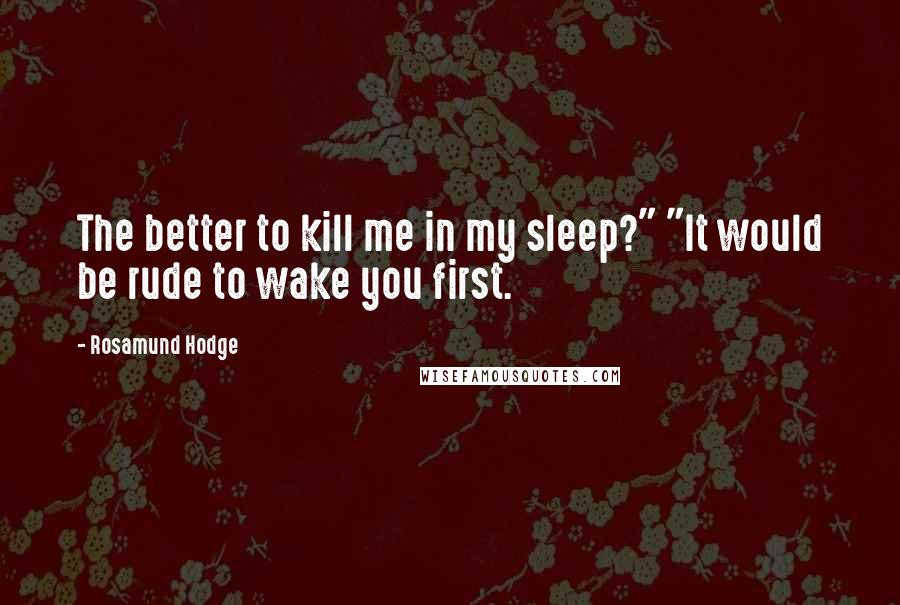 Rosamund Hodge Quotes: The better to kill me in my sleep?" "It would be rude to wake you first.
