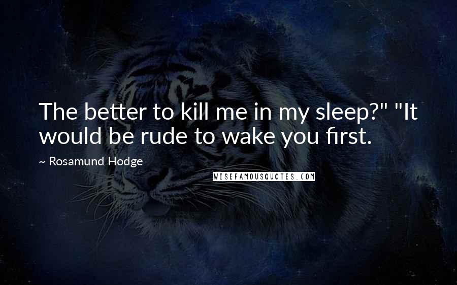 Rosamund Hodge Quotes: The better to kill me in my sleep?" "It would be rude to wake you first.
