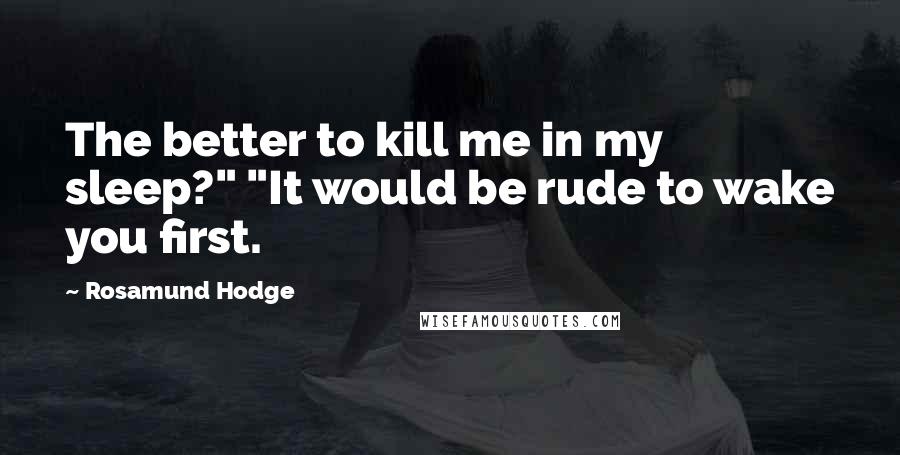 Rosamund Hodge Quotes: The better to kill me in my sleep?" "It would be rude to wake you first.