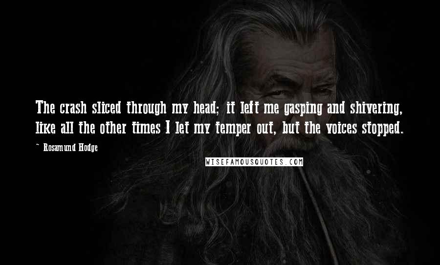 Rosamund Hodge Quotes: The crash sliced through my head; it left me gasping and shivering, like all the other times I let my temper out, but the voices stopped.