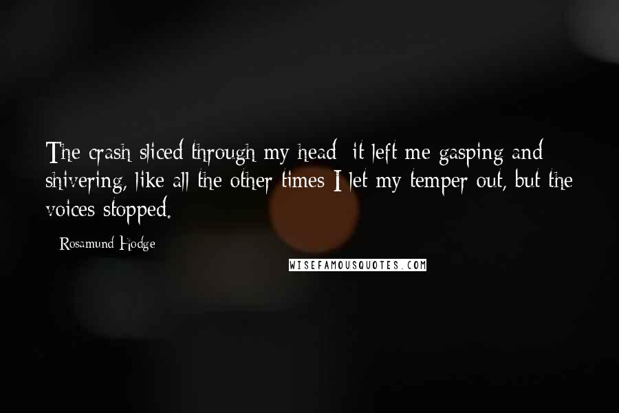 Rosamund Hodge Quotes: The crash sliced through my head; it left me gasping and shivering, like all the other times I let my temper out, but the voices stopped.