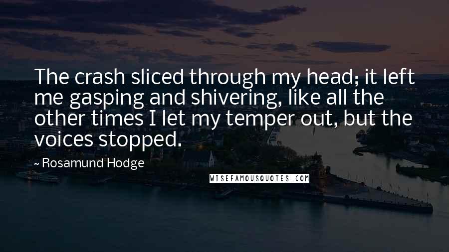Rosamund Hodge Quotes: The crash sliced through my head; it left me gasping and shivering, like all the other times I let my temper out, but the voices stopped.